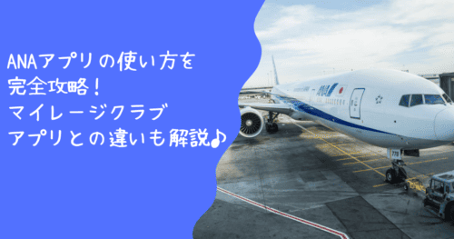 ANAアプリの使い方を完全攻略！マイレージクラブアプリとの違いも解説！