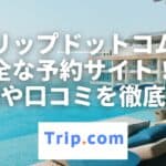 トリップドットコムのやばい口コミ・評判は本当！？利用した感想も正直レビュー！