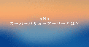 ANAスーパーバリューアーリーとは？ルールからキャンセル方法まで大調査