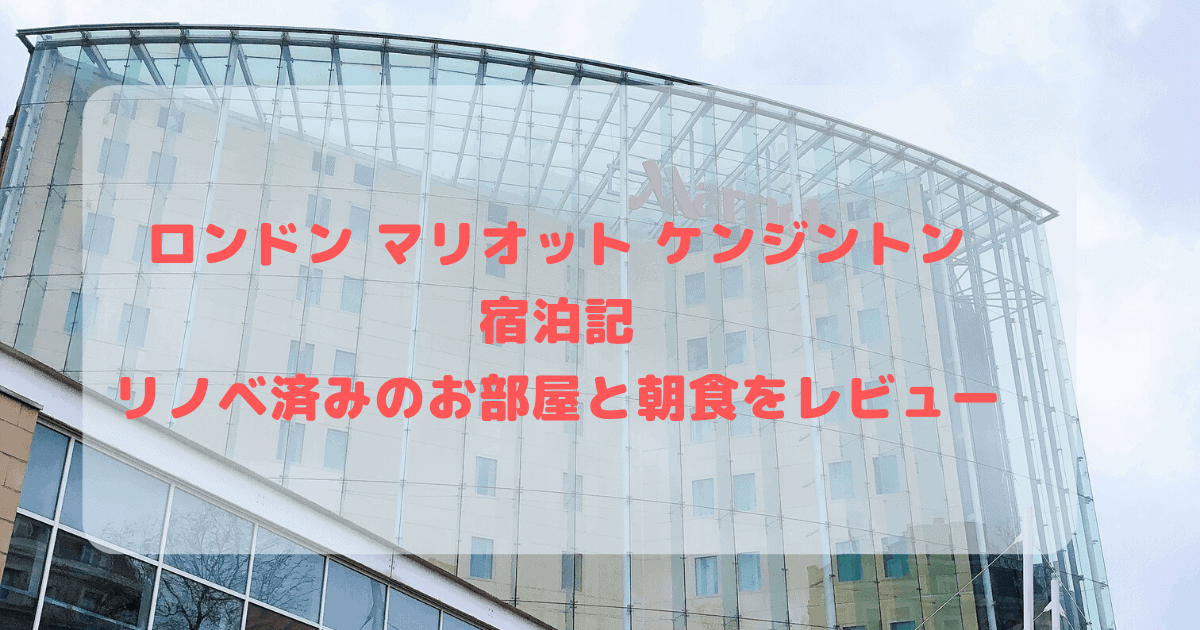 ロンドン マリオット ホテル ケンジントン宿泊ブログレビュー ｜お部屋や朝食など