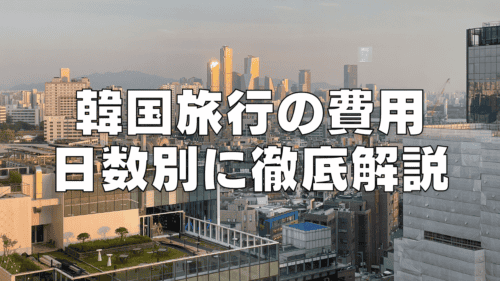 【2026年最新】韓国旅行の費用はいくら？2泊3日・3泊4日・４泊5日の平均を徹底解説