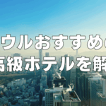 【2026年4月】ソウルの高級おすすめホテル15選！日本人向け人気の5つ星ホテル！