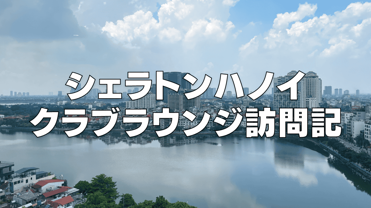 【2026年版】シェラトンハノイのクラブラウンジを徹底ブログレビュー！